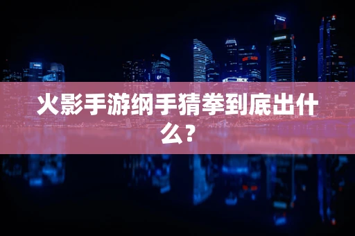 火影手游纲手猜拳到底出什么？