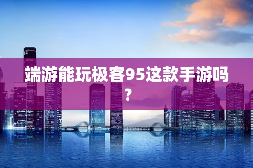 端游能玩极客95这款手游吗？