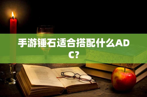 手游锤石适合搭配什么ADC？