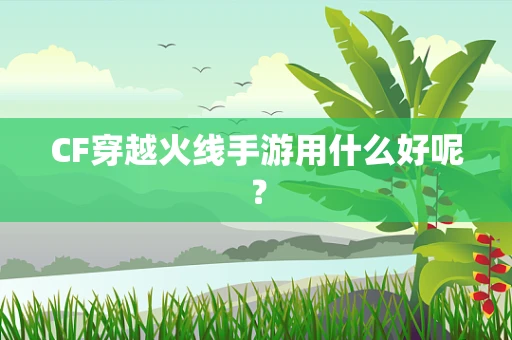 CF穿越火线手游用什么好呢？