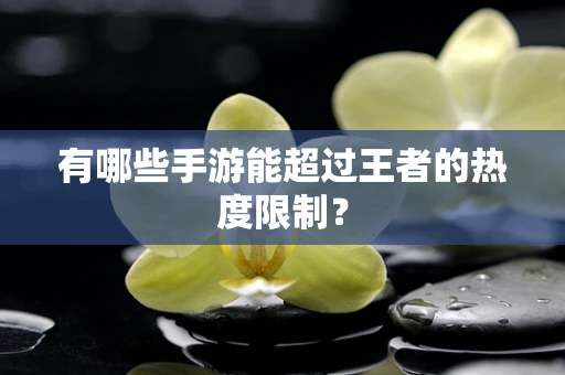 有哪些手游能超过王者的热度限制？