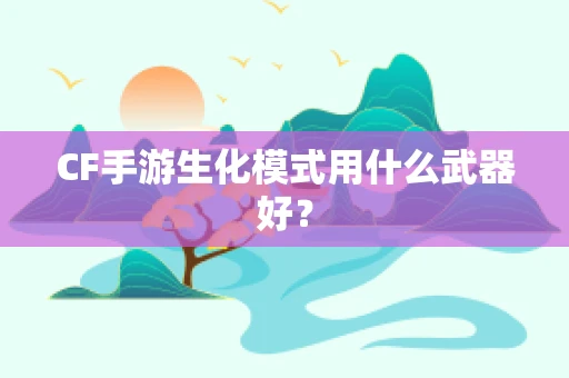 CF手游生化模式用什么武器好？