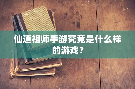 仙道祖师手游究竟是什么样的游戏？