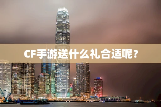 CF手游送什么礼合适呢？