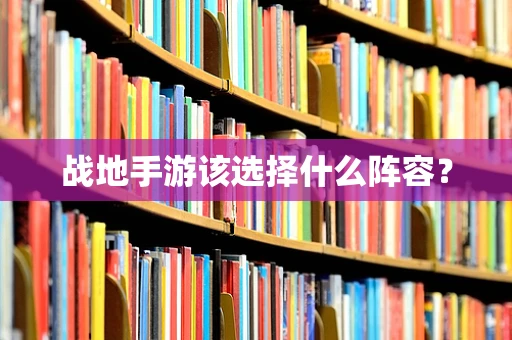 战地手游该选择什么阵容？