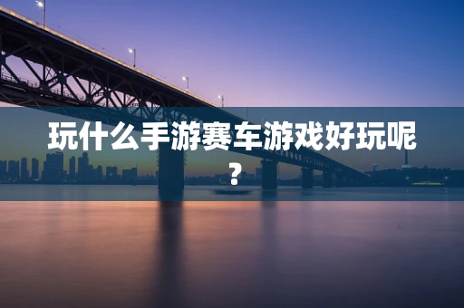 玩什么手游赛车游戏好玩呢？