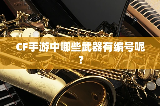 CF手游中哪些武器有编号呢？