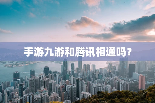 手游九游和腾讯相通吗？