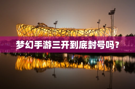 梦幻手游三开到底封号吗？