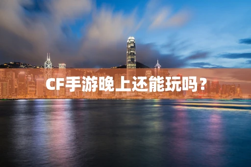 CF手游晚上还能玩吗？