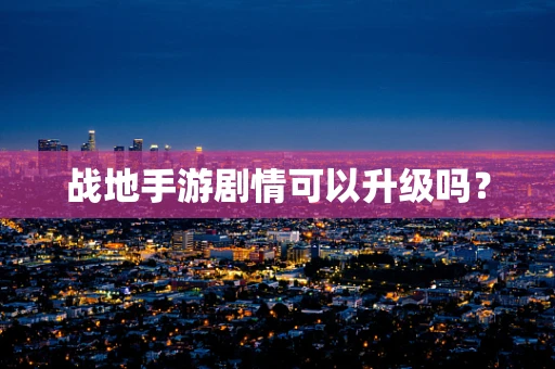 战地手游剧情可以升级吗？