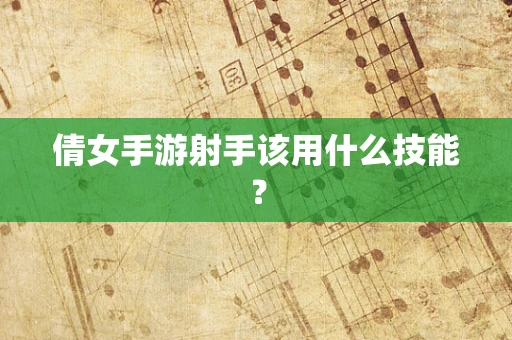倩女手游射手该用什么技能？