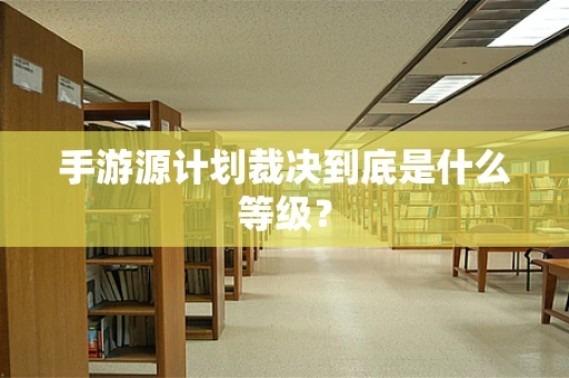 手游源计划裁决到底是什么等级？