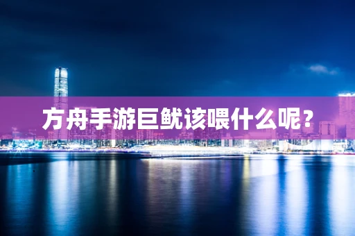 方舟手游巨鱿该喂什么呢？