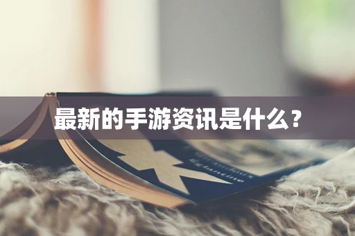 最新的手游资讯是什么？