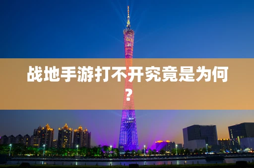 战地手游打不开究竟是为何？