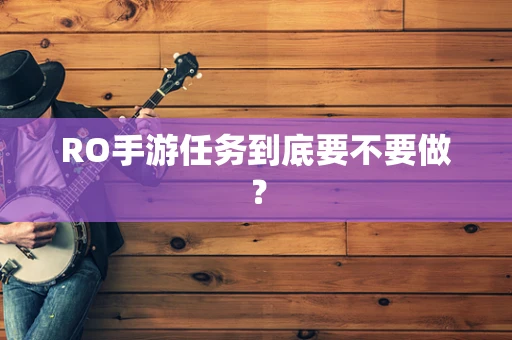 RO手游任务到底要不要做？