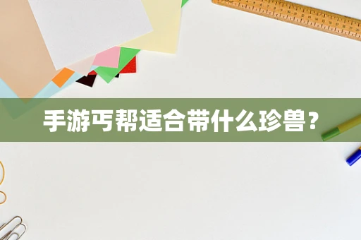 手游丐帮适合带什么珍兽？