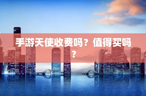手游天使收费吗？值得买吗？