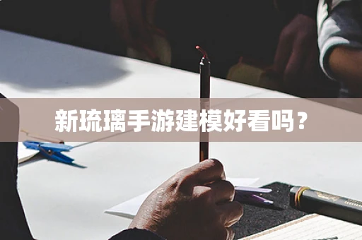 新琉璃手游建模好看吗？