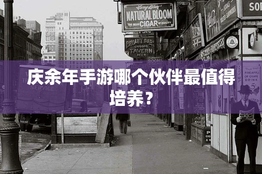 庆余年手游哪个伙伴最值得培养？