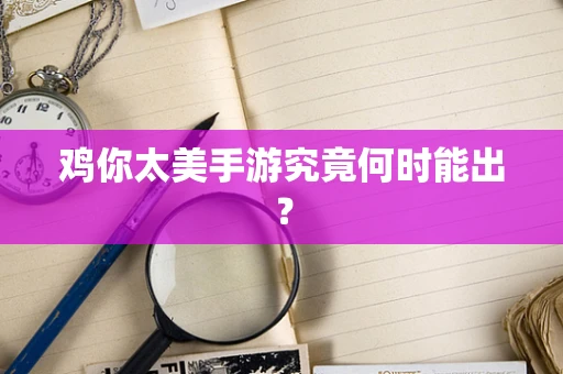 鸡你太美手游究竟何时能出？