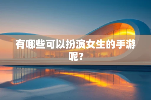 有哪些可以扮演女生的手游呢？