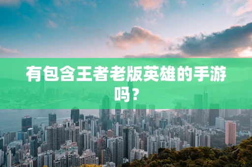 有包含王者老版英雄的手游吗？