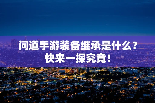 问道手游装备继承是什么？快来一探究竟！