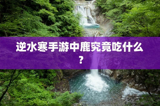 逆水寒手游中鹿究竟吃什么？