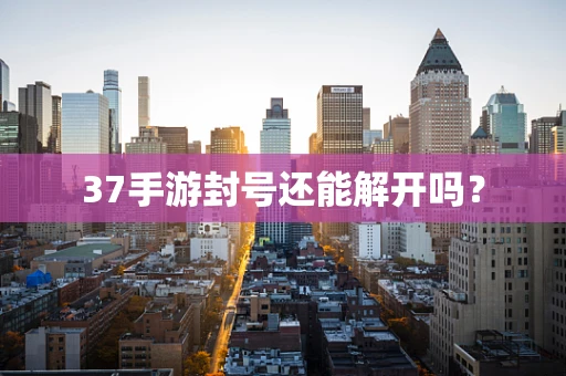 37手游封号还能解开吗？