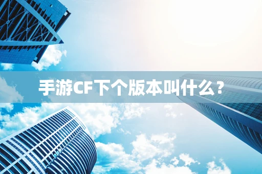 手游CF下个版本叫什么？
