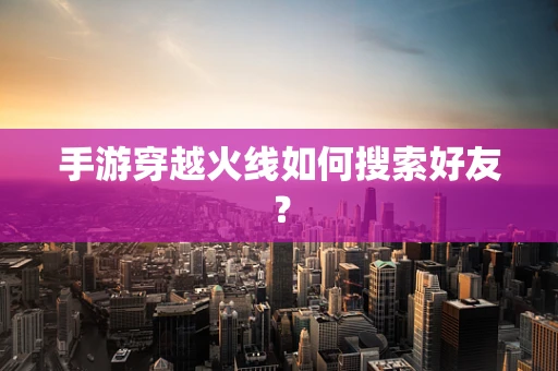 手游穿越火线如何搜索好友？