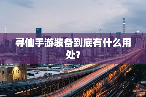 寻仙手游装备到底有什么用处？