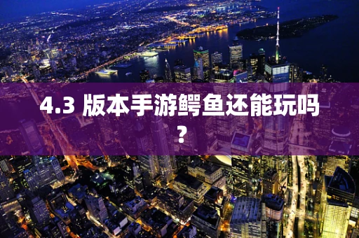 4.3 版本手游鳄鱼还能玩吗？