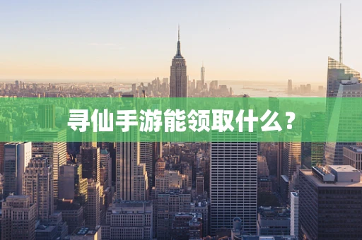 寻仙手游能领取什么？