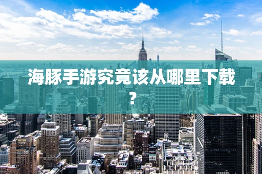 海豚手游究竟该从哪里下载？