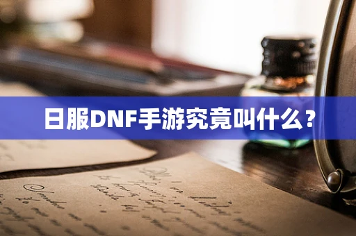 日服DNF手游究竟叫什么？