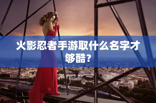 火影忍者手游取什么名字才够酷？