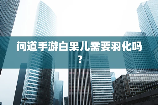 问道手游白果儿需要羽化吗？