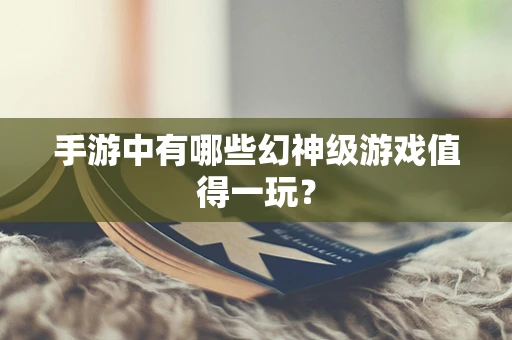 手游中有哪些幻神级游戏值得一玩？