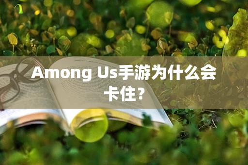 Among Us手游为什么会卡住？