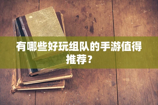 有哪些好玩组队的手游值得推荐？