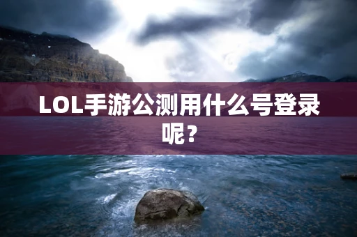 LOL手游公测用什么号登录呢？