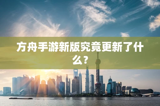 方舟手游新版究竟更新了什么？