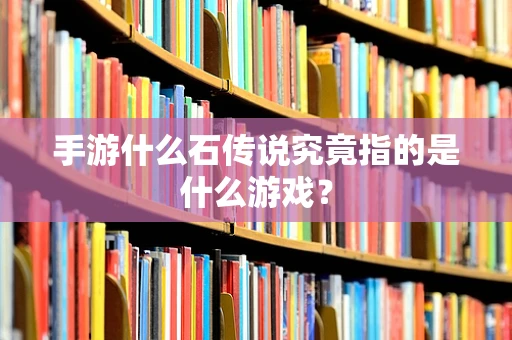 手游什么石传说究竟指的是什么游戏？