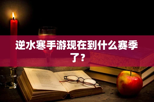 逆水寒手游现在到什么赛季了？