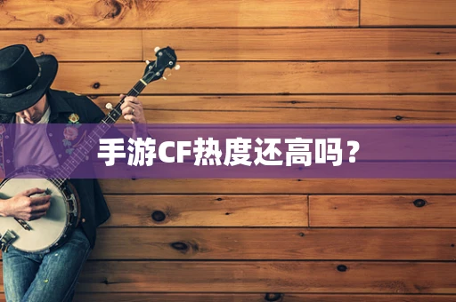 手游CF热度还高吗？