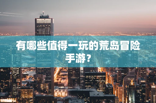 有哪些值得一玩的荒岛冒险手游？