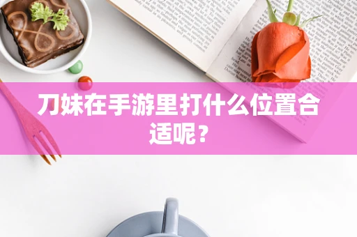 刀妹在手游里打什么位置合适呢？